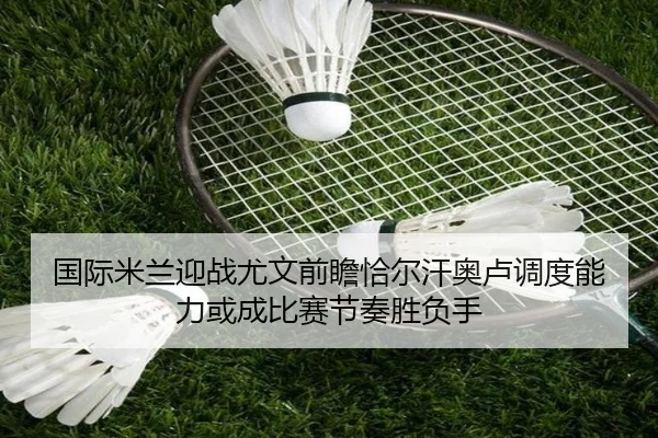 国际米兰迎战尤文前瞻恰尔汗奥卢调度能力或成比赛节奏胜负手