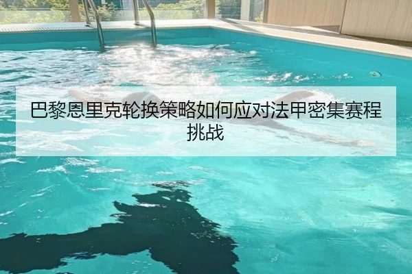 巴黎恩里克轮换策略如何应对法甲密集赛程挑战