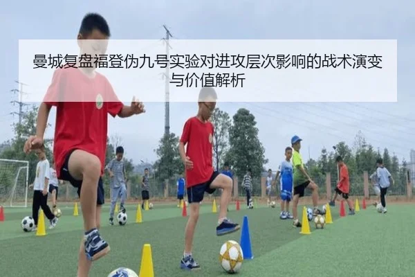 曼城复盘福登伪九号实验对进攻层次影响的战术演变与价值解析