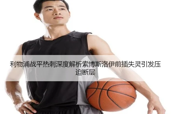 利物浦战平热刺深度解析索博斯洛伊前插失灵引发压迫断层