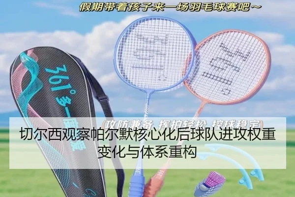 切尔西观察帕尔默核心化后球队进攻权重变化与体系重构