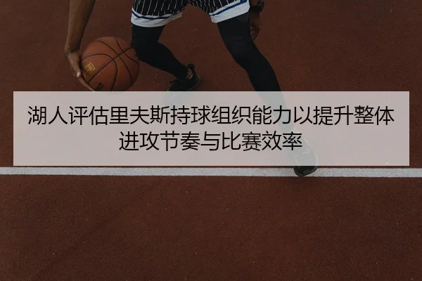 湖人评估里夫斯持球组织能力以提升整体进攻节奏与比赛效率