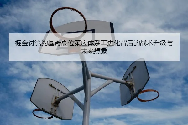 掘金讨论约基奇高位策应体系再进化背后的战术升级与未来想象