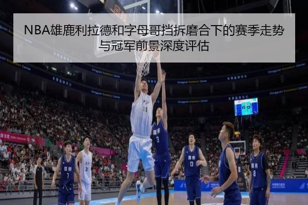 NBA雄鹿利拉德和字母哥挡拆磨合下的赛季走势与冠军前景深度评估