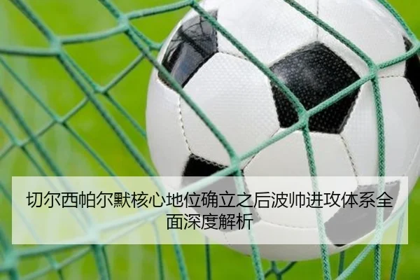 切尔西帕尔默核心地位确立之后波帅进攻体系全面深度解析