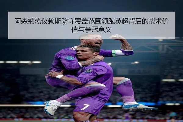 阿森纳热议赖斯防守覆盖范围领跑英超背后的战术价值与争冠意义