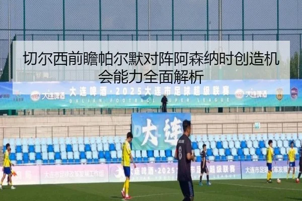 切尔西前瞻帕尔默对阵阿森纳时创造机会能力全面解析