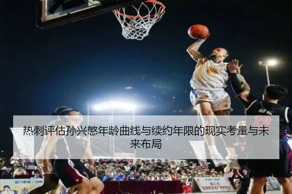 热刺评估孙兴慜年龄曲线与续约年限的现实考量与未来布局