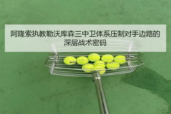 阿隆索执教勒沃库森三中卫体系压制对手边路的深层战术密码