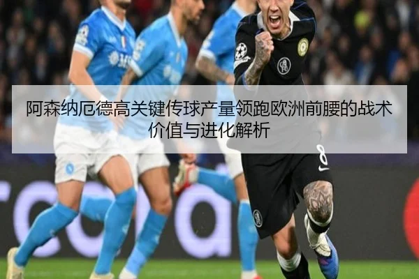 阿森纳厄德高关键传球产量领跑欧洲前腰的战术价值与进化解析