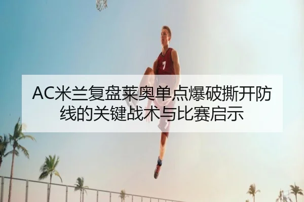 AC米兰复盘莱奥单点爆破撕开防线的关键战术与比赛启示