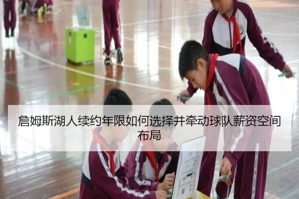 詹姆斯湖人续约年限如何选择并牵动球队薪资空间布局