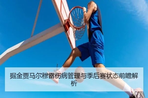 掘金贾马尔穆雷伤病管理与季后赛状态前瞻解析