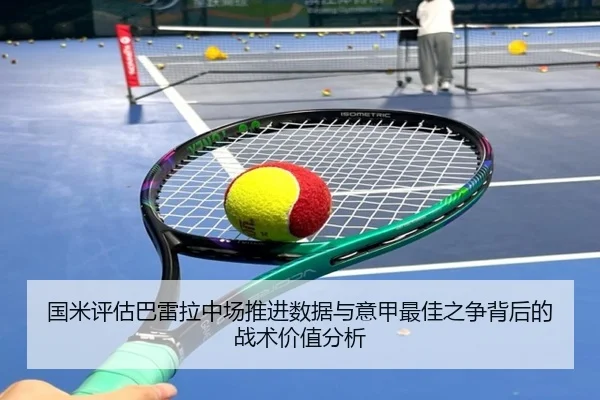 国米评估巴雷拉中场推进数据与意甲最佳之争背后的战术价值分析