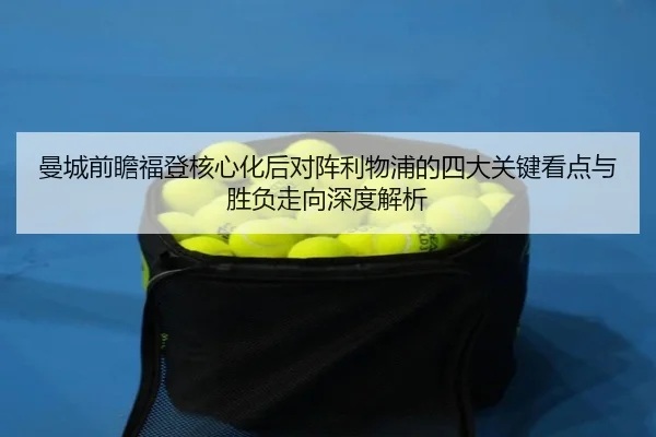 曼城前瞻福登核心化后对阵利物浦的四大关键看点与胜负走向深度解析