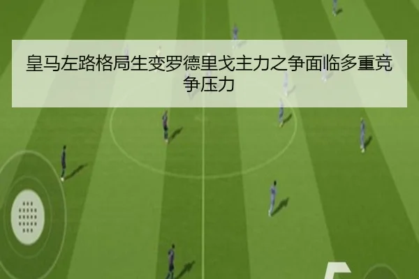 皇马左路格局生变罗德里戈主力之争面临多重竞争压力