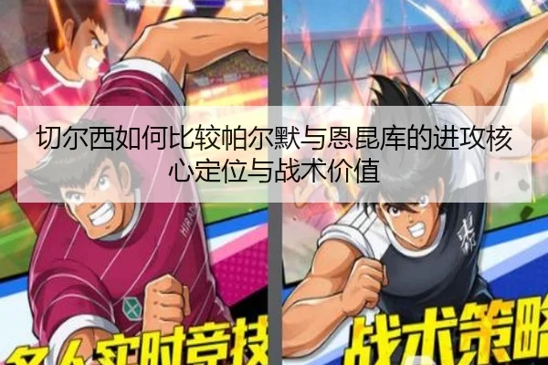 切尔西如何比较帕尔默与恩昆库的进攻核心定位与战术价值