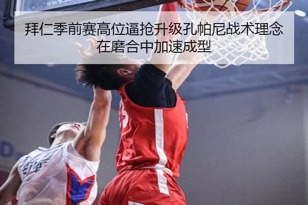 拜仁季前赛高位逼抢升级孔帕尼战术理念在磨合中加速成型