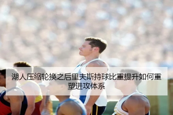 湖人压缩轮换之后里夫斯持球比重提升如何重塑进攻体系