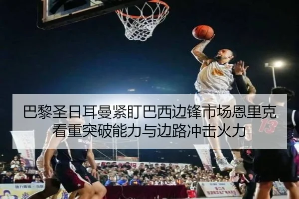 巴黎圣日耳曼紧盯巴西边锋市场恩里克看重突破能力与边路冲击火力